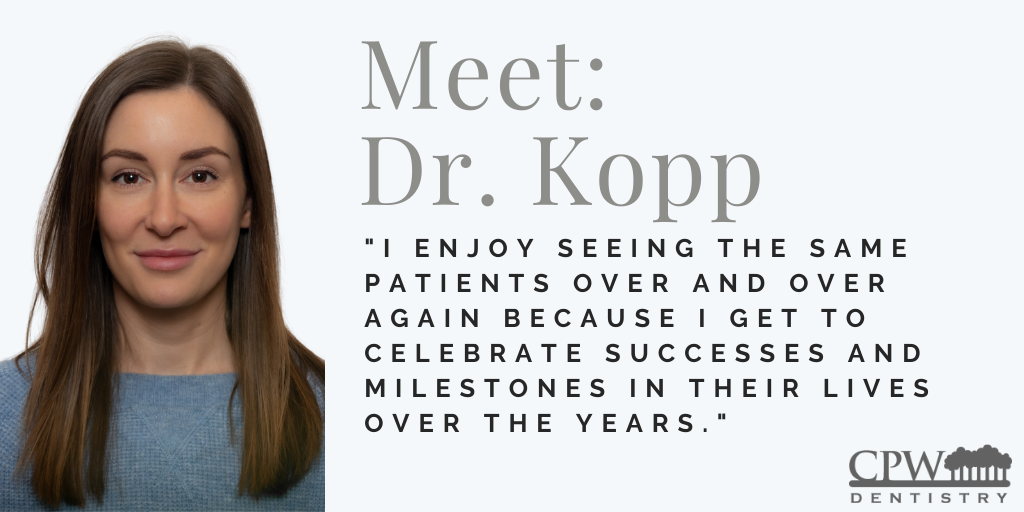 mage of a woman smiling slightly in front of a plain background. To the right, text says, “Meet: Dr. Kopp” followed by: “I enjoy seeing the same patients over and over again because I get to celebrate successes and milestones in their lives over the years.” CPW Dentistry logo in the lower right.